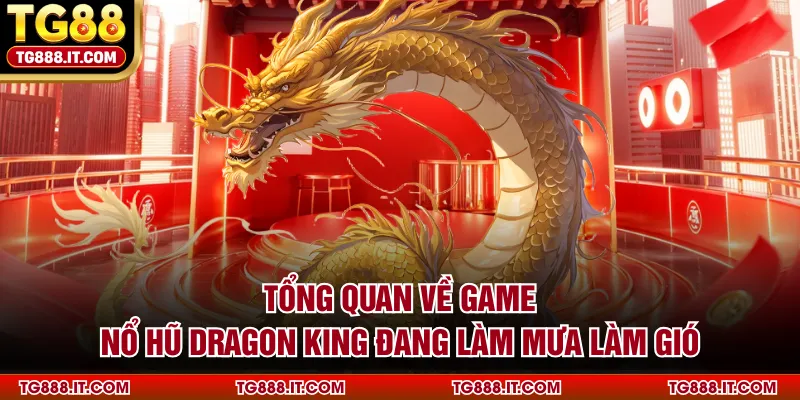 Tổng quan về game nổ hũ Dragon King đang làm mưa làm gió